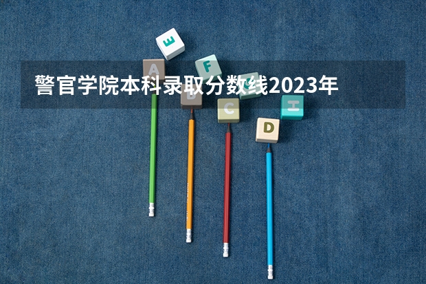 警官学院本科录取分数线2023年 长春市警官学院录取分数线