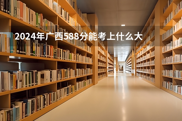 2024年广西588分能考上什么大学？