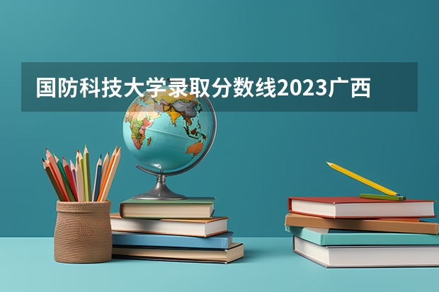 国防科技大学录取分数线2023广西（国防科技大学录取分数线）