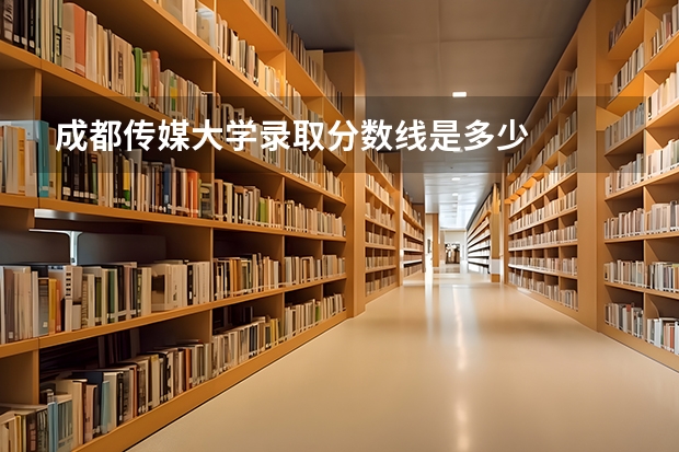 成都传媒大学录取分数线是多少