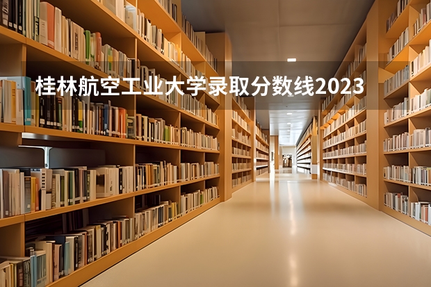 桂林航空工业大学录取分数线2023 2023年甘肃r段录取院校及分数线