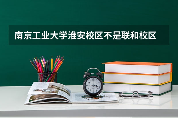 南京工业大学淮安校区不是联和校区 09年江苏专一分数线