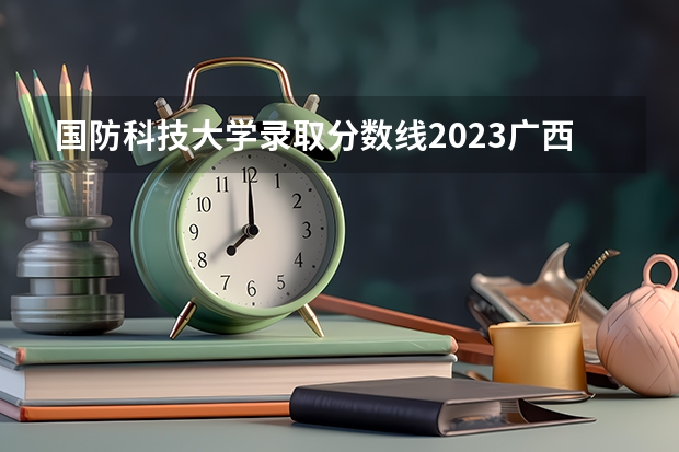 国防科技大学录取分数线2023广西（国防科技大学广东分数线）