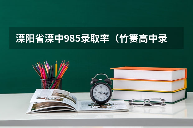 溧阳省溧中985录取率（竹箦高中录取大学率）