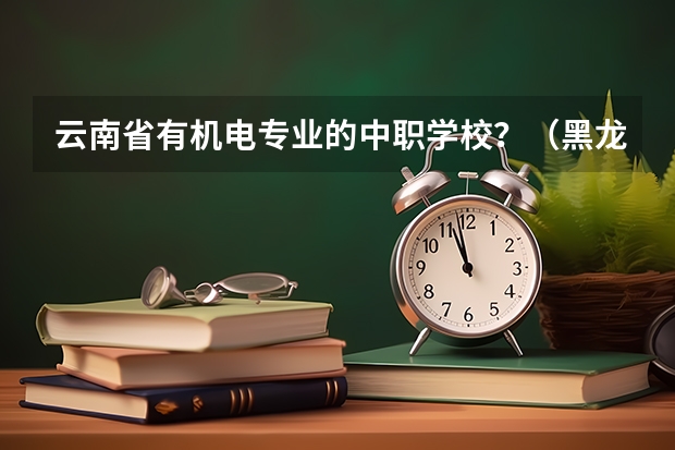 云南省有机电专业的中职学校？（黑龙江警校录取分数线）