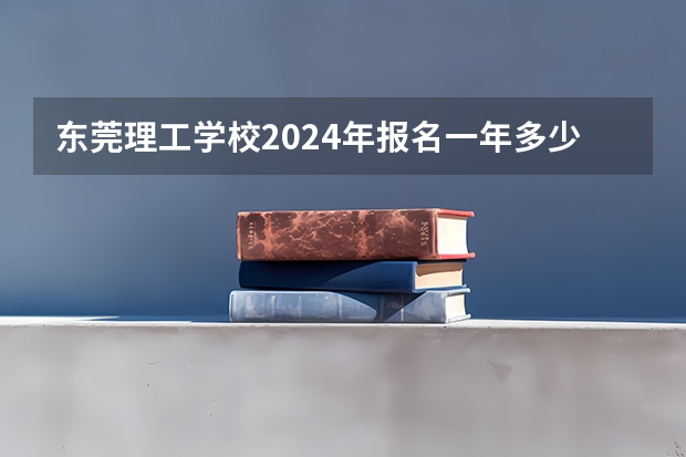 东莞理工学校2024年报名一年多少学费