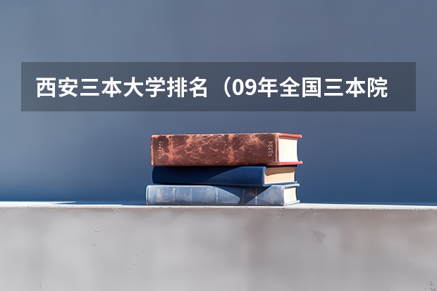 西安三本大学排名（09年全国三本院校的排名...还有学费排名..都请大家给我列出来,,万分感谢...）