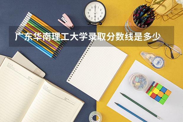 广东华南理工大学录取分数线是多少