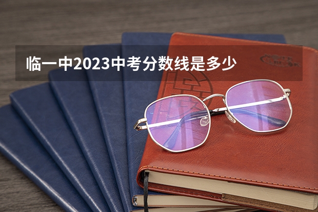 临一中2023中考分数线是多少