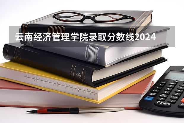 云南经济管理学院录取分数线2024年是多少分(附各省录取最低分)