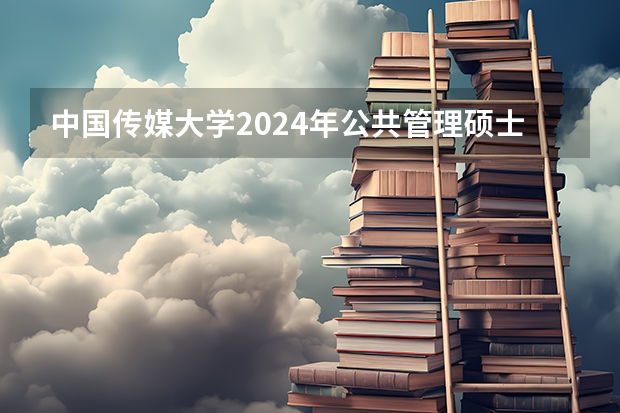 中国传媒大学2024年公共管理硕士（MPA）招生简章（校友会2024中国传媒类大学排名，中国传媒大学、南京传媒学院第一）