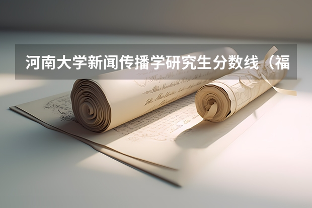 河南大学新闻传播学研究生分数线（福建师范大学新闻传播学院分数线）