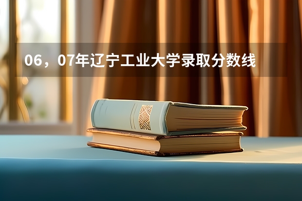 06，07年辽宁工业大学录取分数线（黑龙江大学二表录取分数线）