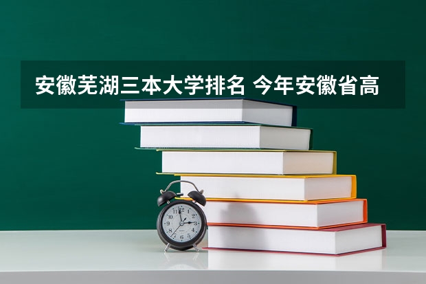 安徽芜湖三本大学排名 今年安徽省高考排名