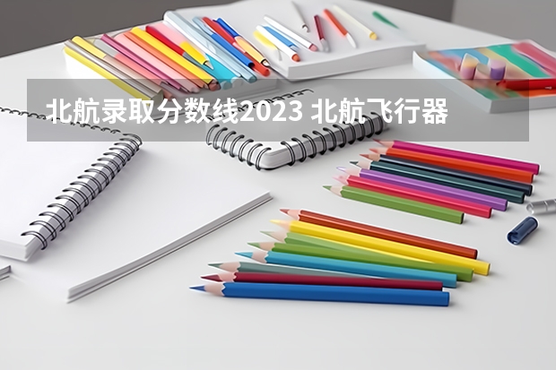 北航录取分数线2023 北航飞行器设计专业录取分数线