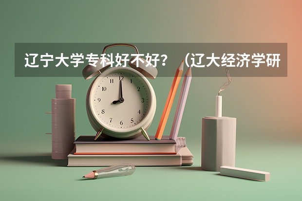 辽宁大学专科好不好？（辽大经济学研究生录取分数线）