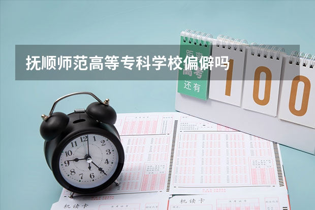 抚顺师范高等专科学校偏僻吗