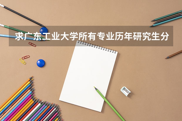 求广东工业大学所有专业历年研究生分数线 广东省广州市政技术学院录取分数线