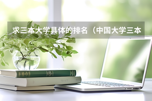 求三本大学具体的排名（中国大学三本排名）