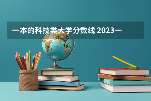 一本的科技类大学分数线 2023一本二本三本的分数线湖北