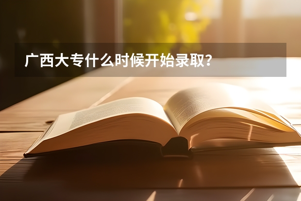 广西大专什么时候开始录取？