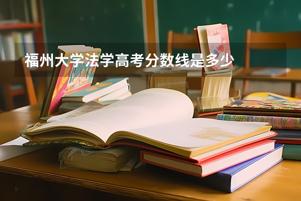 福州大学法学高考分数线是多少