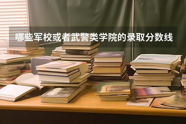 哪些军校或者武警类学院的录取分数线比较低呢？