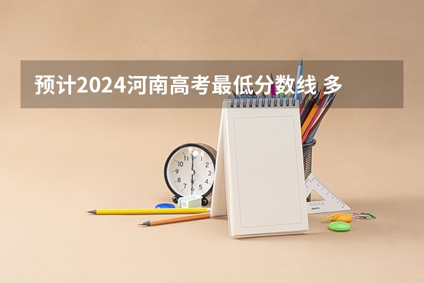 预计2024河南高考最低分数线 多少分可以上大学