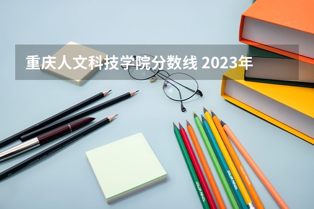 重庆人文科技学院分数线 2023年大学文科录取线