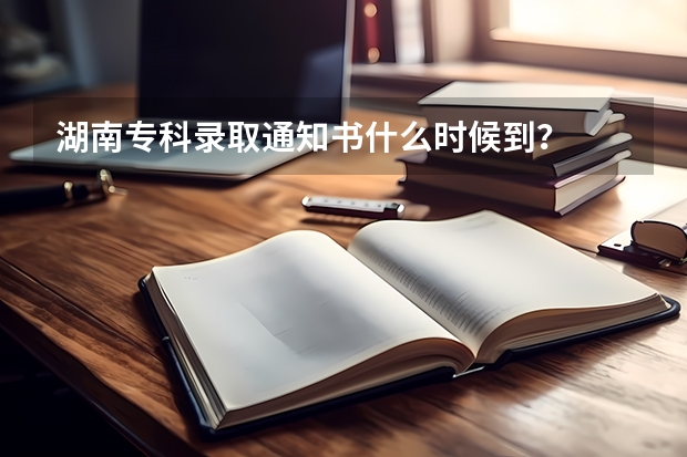 湖南专科录取通知书什么时候到？