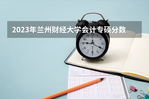 2023年兰州财经大学会计专硕分数线是多少分