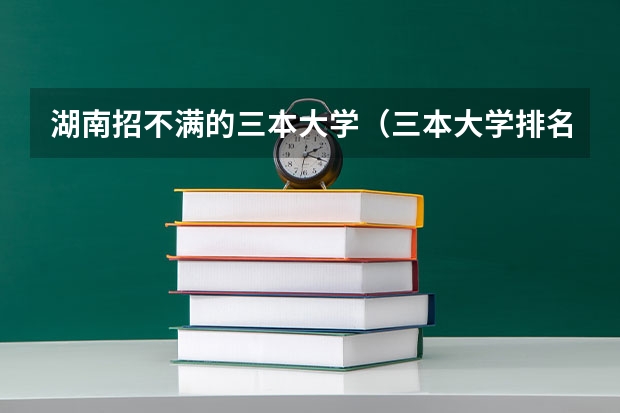 湖南招不满的三本大学（三本大学排名）