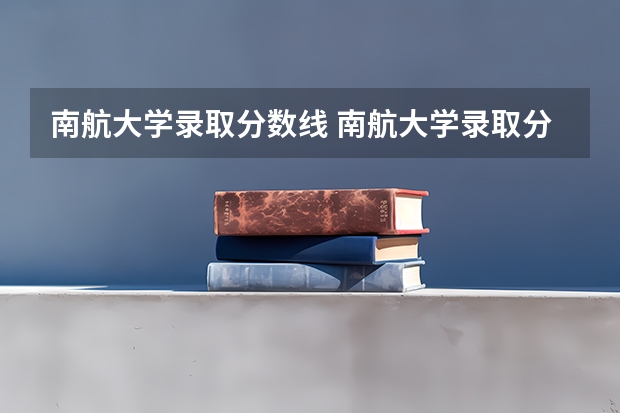 南航大学录取分数线 南航大学录取分数线2023