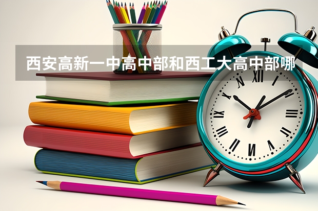 西安高新一中高中部和西工大高中部哪个更好一些？