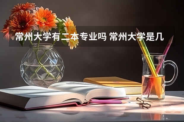 常州大学有二本专业吗 常州大学是几本 是一本还是二本