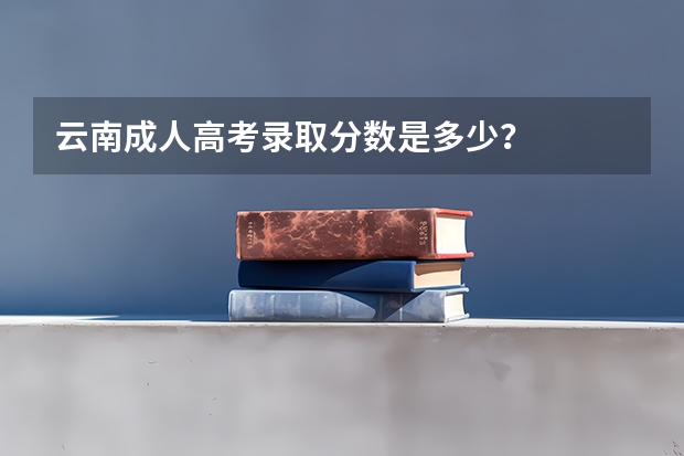 云南成人高考录取分数是多少？