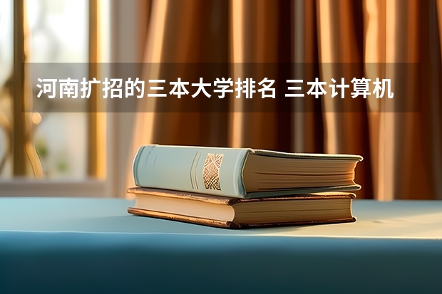 河南扩招的三本大学排名 三本计算机专业大学排名及分数线？