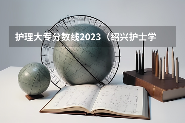 护理大专分数线2023（绍兴护士学校录取分数线）