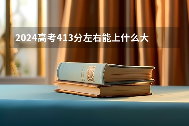 2024高考413分左右能上什么大学 413分可以报考哪几所学校