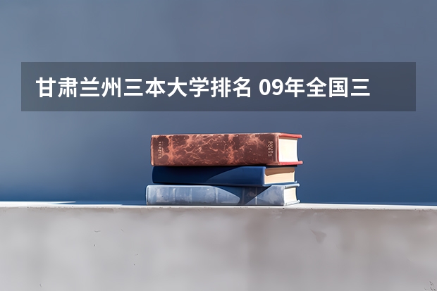 甘肃兰州三本大学排名 09年全国三本院校排名