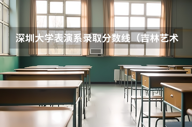 深圳大学表演系录取分数线（吉林艺术学院分数线？）