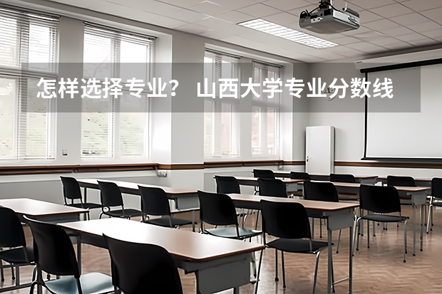 怎样选择专业？ 山西大学专业分数线