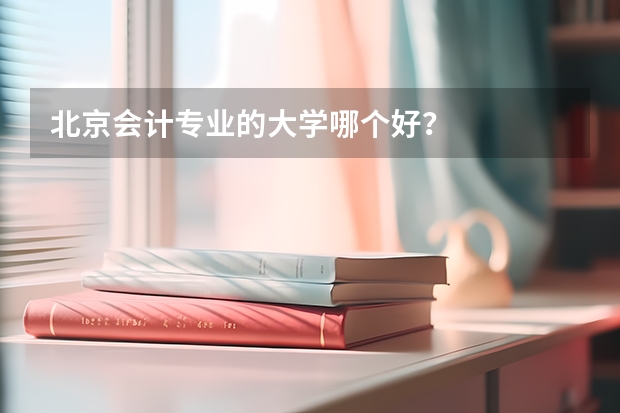 北京会计专业的大学哪个好？