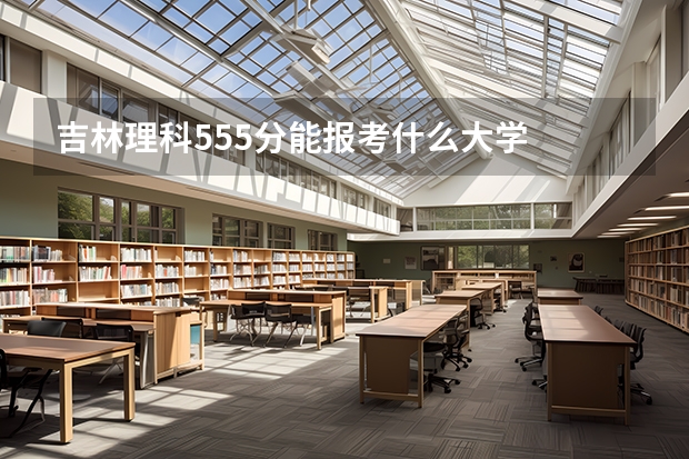 吉林理科555分能报考什么大学