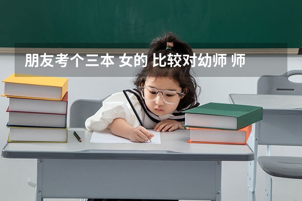 朋友考个三本 女的 比较对幼师 师范 护理感兴趣 这三个学哪个好点