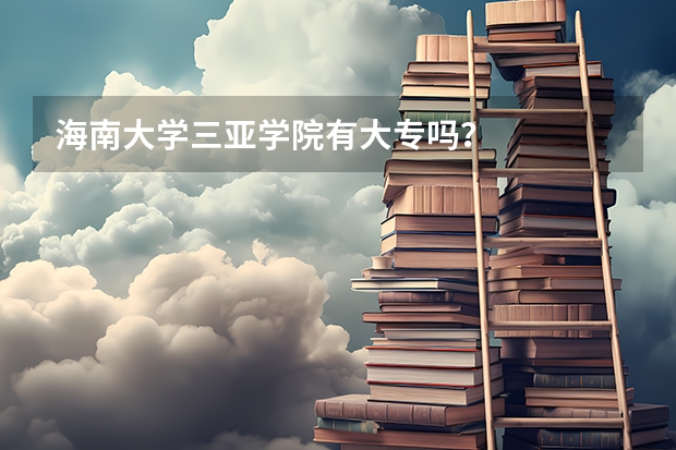 海南大学三亚学院有大专吗？