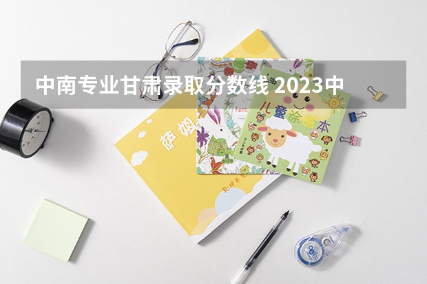 中南专业甘肃录取分数线 2023中南大学艺术类录取分数线