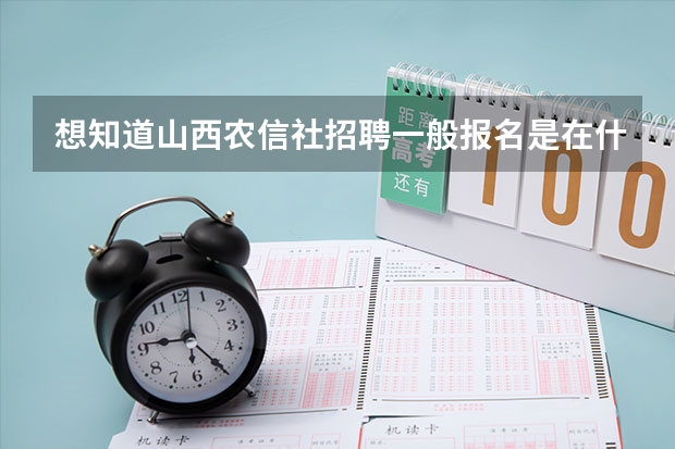 想知道山西农信社招聘一般报名是在什么时候？正式考试是什么时候？