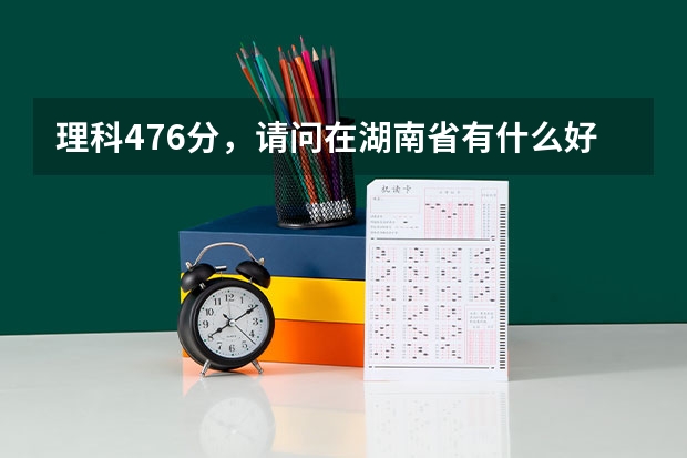 理科476分，请问在湖南省有什么好的三本学校以及好的专业？或是否有可能填报合适的二本。