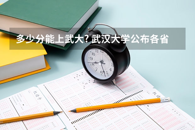 多少分能上武大? 武汉大学公布各省份录取分数线